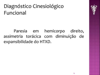 Paresia em hemicorpo direito, 
assimetria torácica com diminuição de 
expansibilidade do HTXD. 
16 
Diagnóstico Cinesiológico 
Funcional 
 
