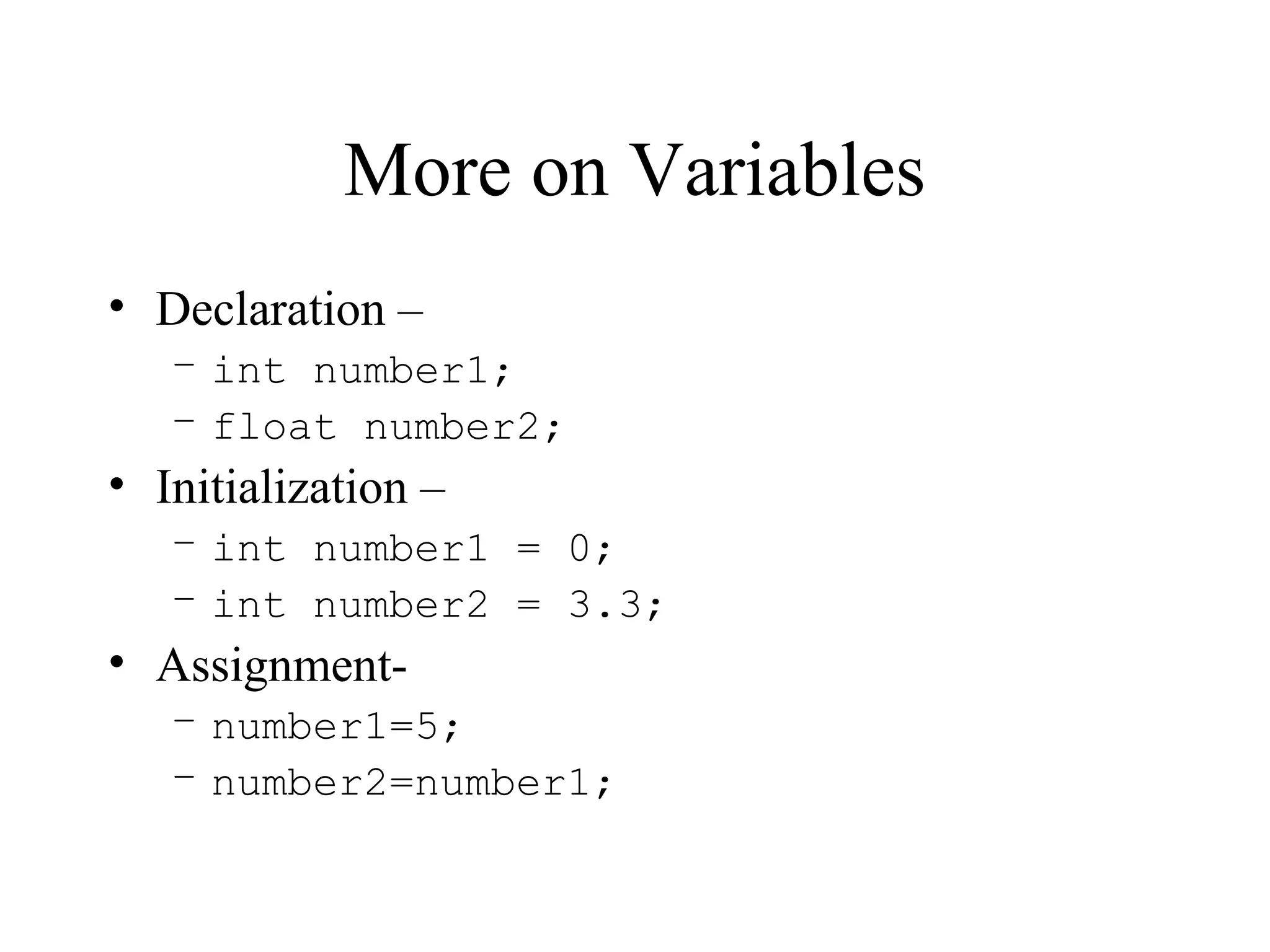 More on Variables
• Declaration –
– int number1;
– float number2;
• Initialization –
– int number1 = 0;
– int number2 = 3.3;
• Assignment-
– number1=5;
– number2=number1;
 