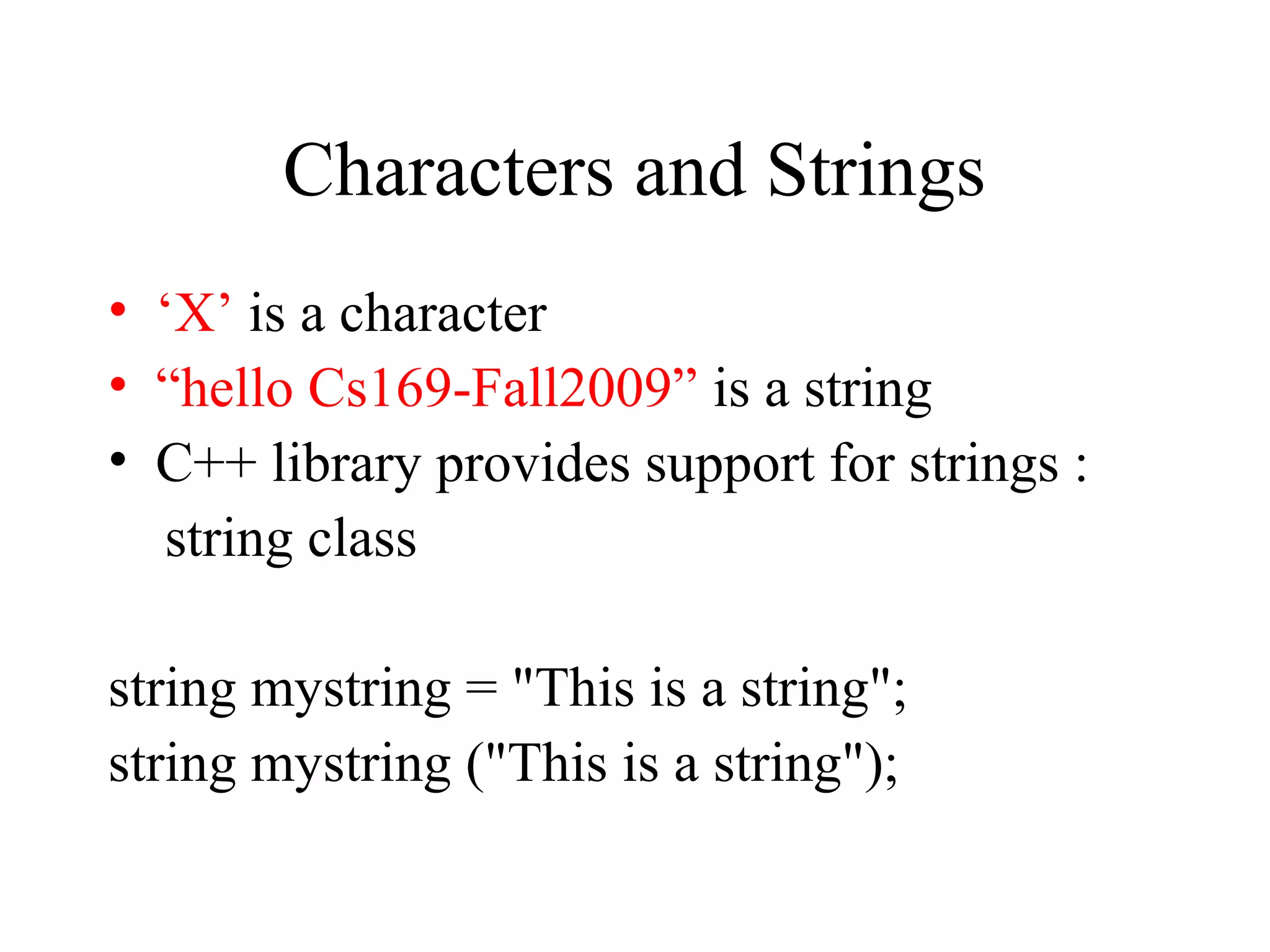 Characters and Strings
• ‘X’ is a character
• “hello Cs169-Fall2009” is a string
• C++ library provides support for strings :
string class
string mystring = "This is a string";
string mystring ("This is a string");
 
