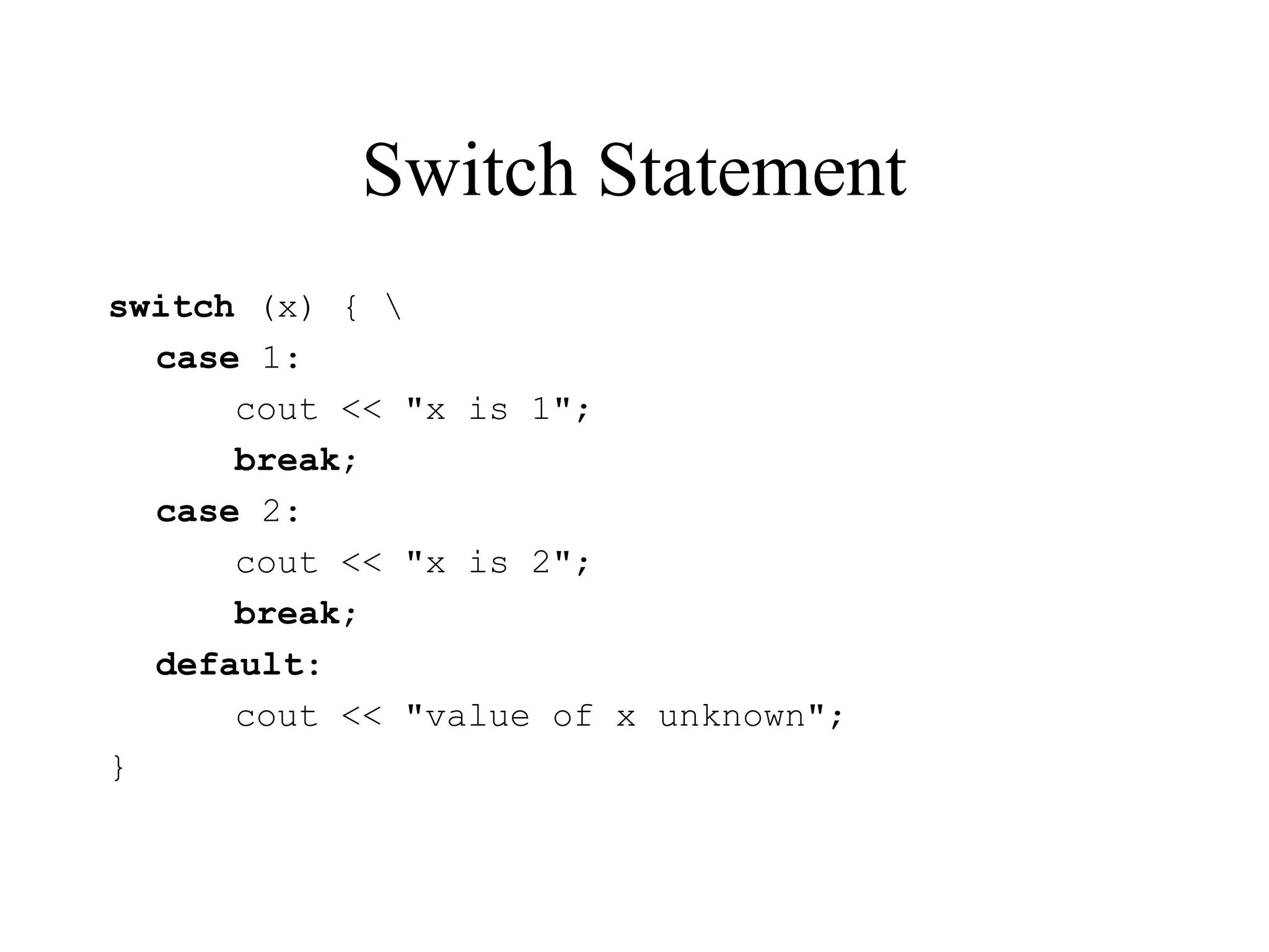 Switch Statement
switch (x) { 
case 1:
cout << "x is 1";
break;
case 2:
cout << "x is 2";
break;
default:
cout << "value of x unknown";
}
 