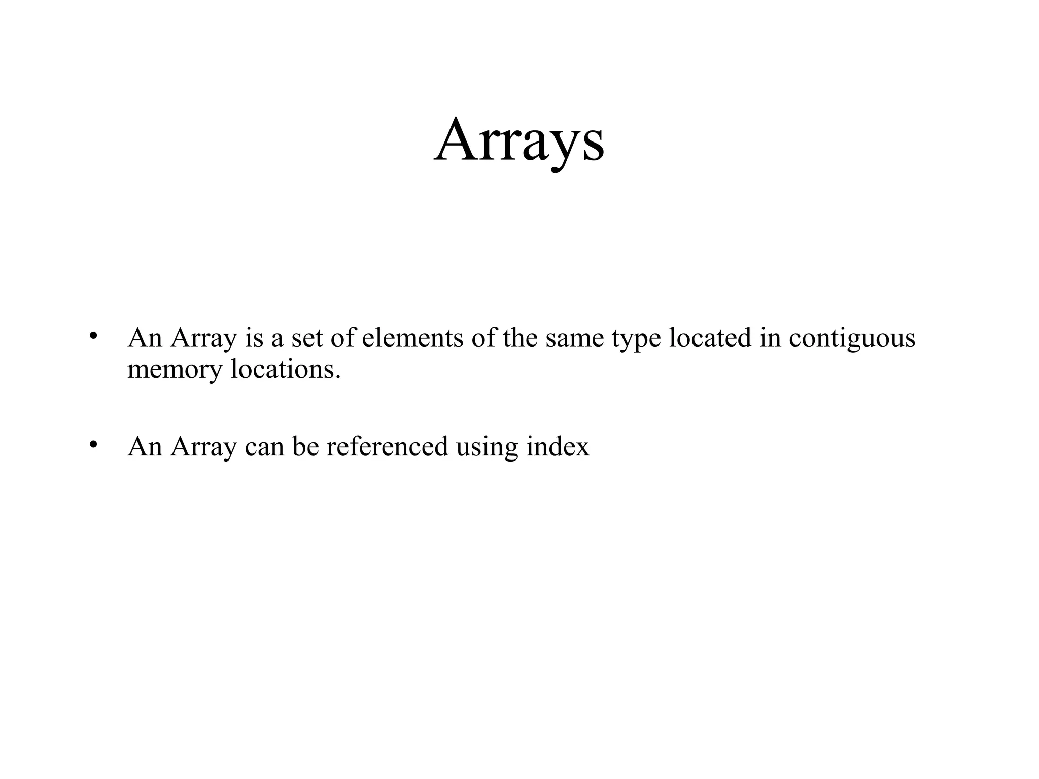 Arrays
• An Array is a set of elements of the same type located in contiguous
memory locations.
• An Array can be referenced using index
 