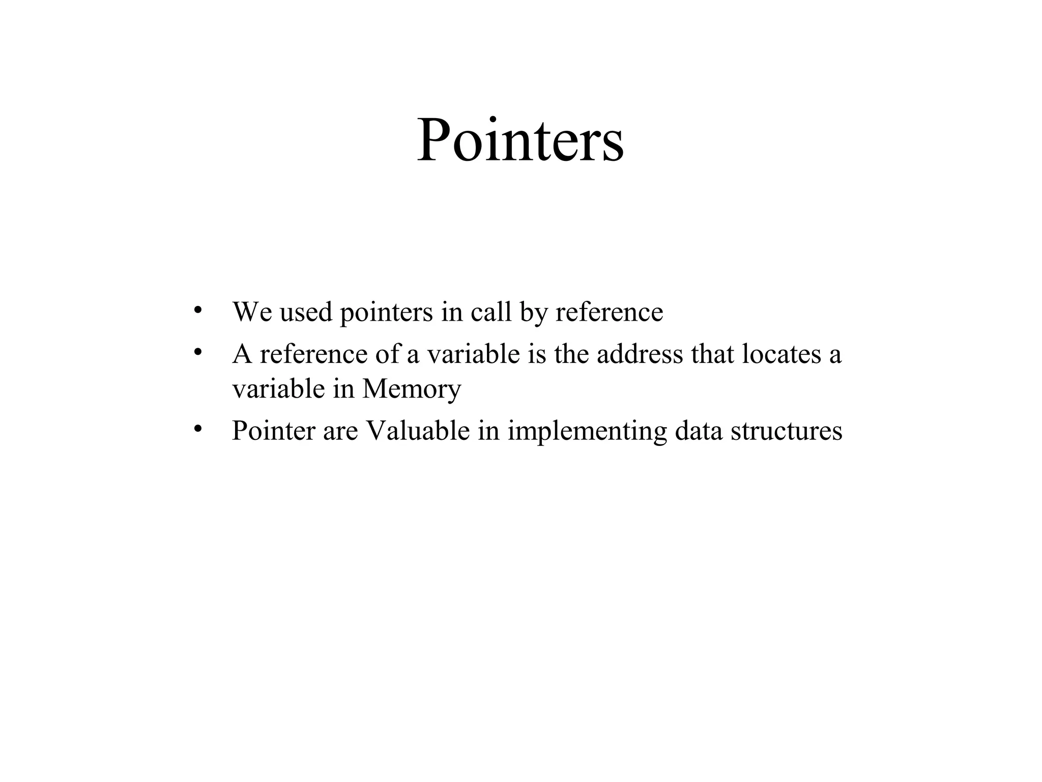 Pointers
• We used pointers in call by reference
• A reference of a variable is the address that locates a
variable in Memory
• Pointer are Valuable in implementing data structures
 