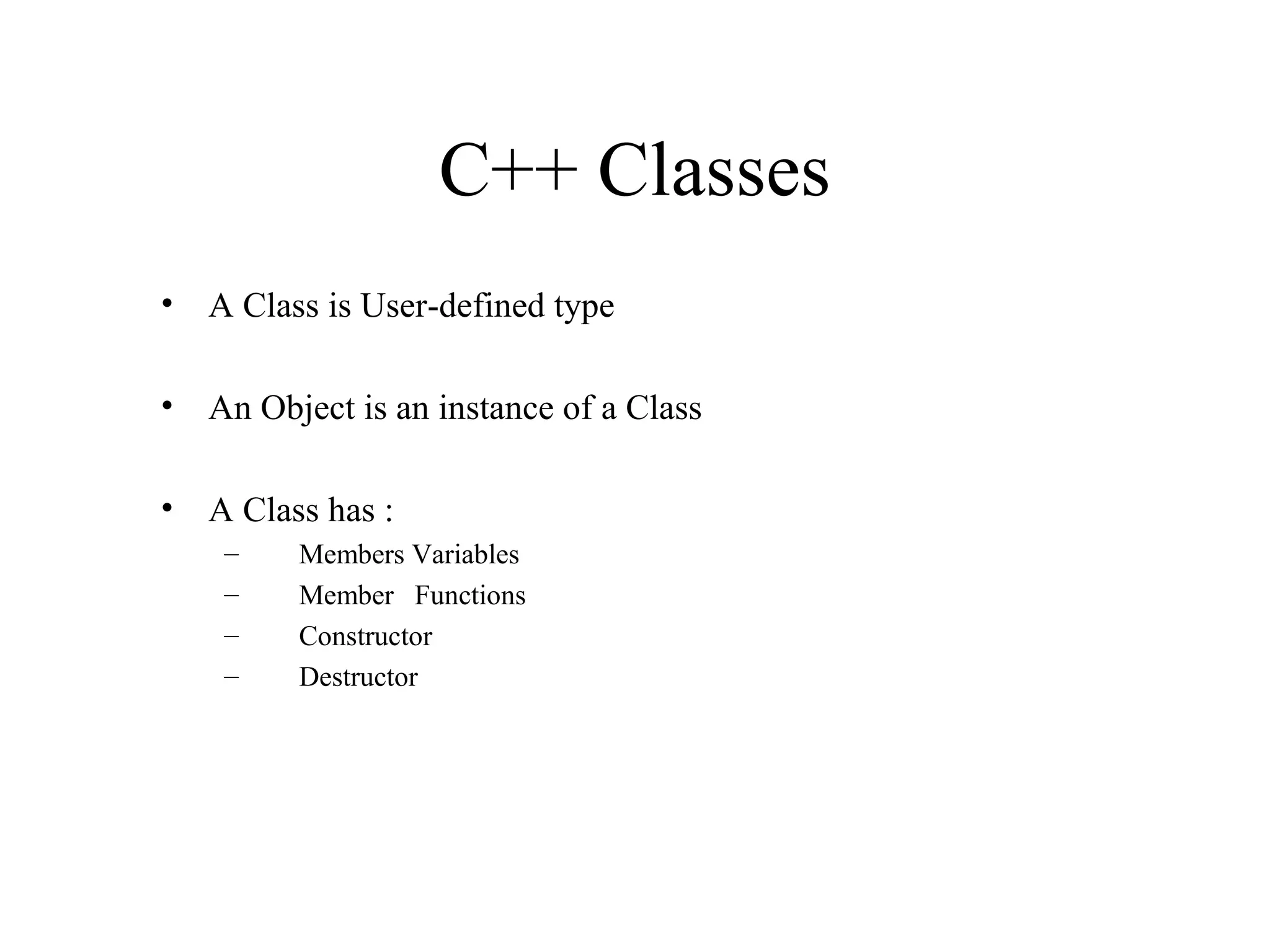 C++ Classes
• A Class is User-defined type
• An Object is an instance of a Class
• A Class has :
– Members Variables
– Member Functions
– Constructor
– Destructor
 