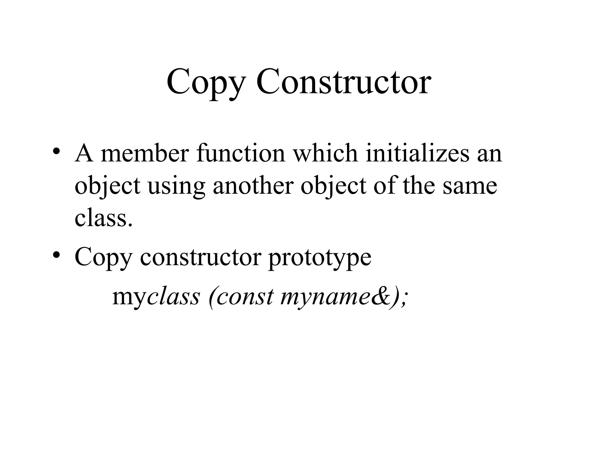 Copy Constructor
• A member function which initializes an
object using another object of the same
class.
• Copy constructor prototype
myclass (const myname&);
 
