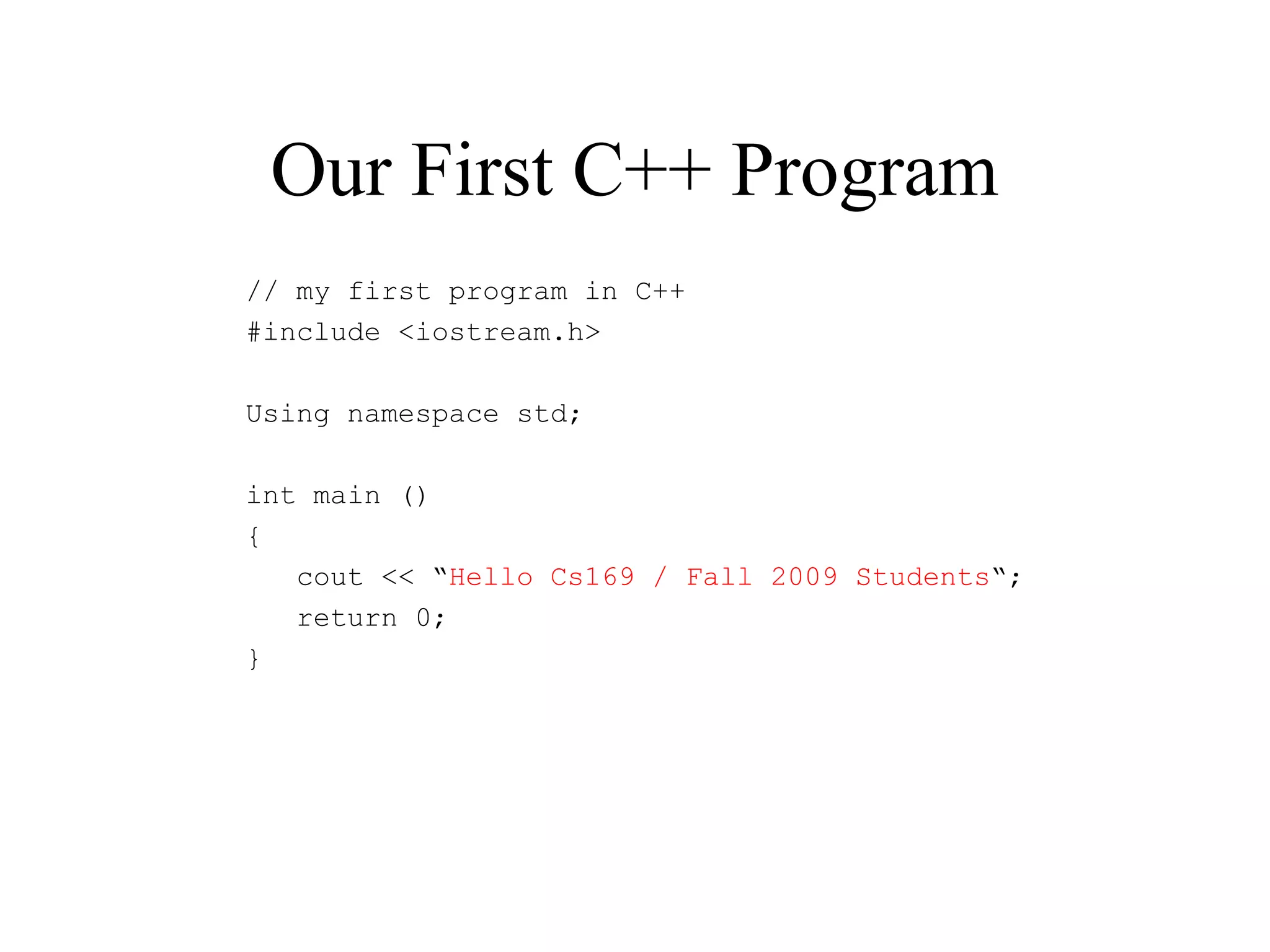 Our First C++ Program
// my first program in C++
#include <iostream.h>
Using namespace std;
int main ()
{
cout << “Hello Cs169 / Fall 2009 Students“;
return 0;
}
 