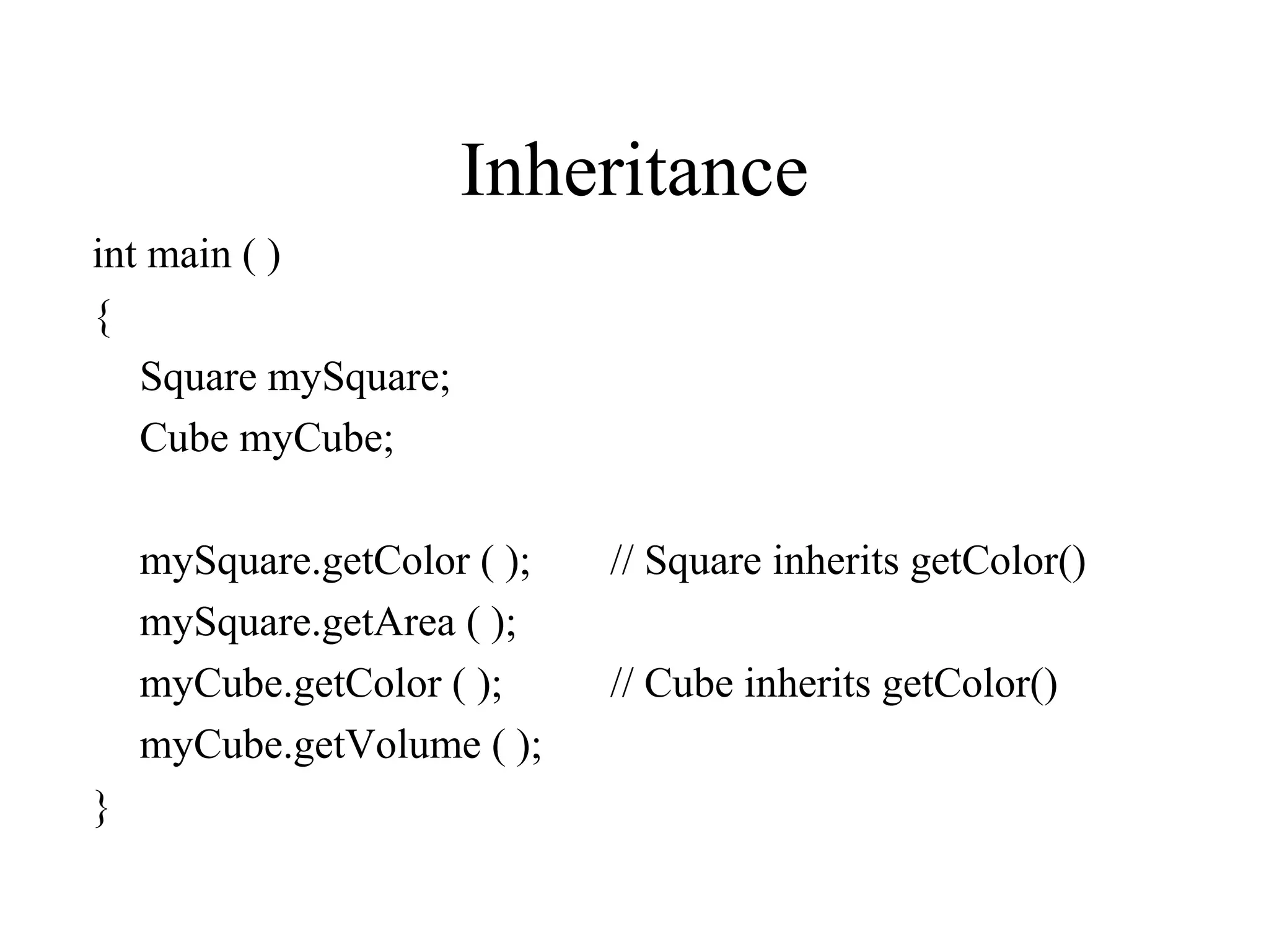 Inheritance
int main ( )
{
Square mySquare;
Cube myCube;
mySquare.getColor ( ); // Square inherits getColor()
mySquare.getArea ( );
myCube.getColor ( ); // Cube inherits getColor()
myCube.getVolume ( );
}
 