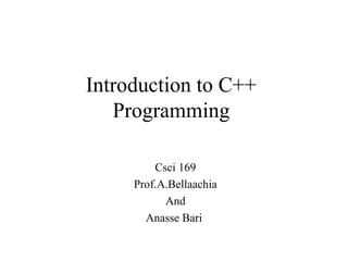 Introduction to C++
Programming
Csci 169
Prof.A.Bellaachia
And
Anasse Bari
 
