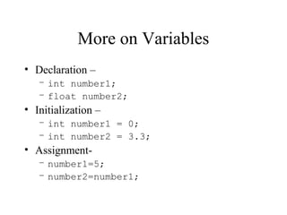 More on Variables
• Declaration –
– int number1;
– float number2;
• Initialization –
– int number1 = 0;
– int number2 = 3.3;
• Assignment-
– number1=5;
– number2=number1;
 