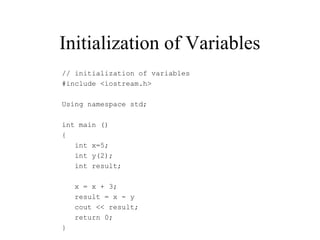Initialization of Variables
// initialization of variables
#include <iostream.h>
Using namespace std;
int main ()
{
int x=5;
int y(2);
int result;
x = x + 3;
result = x - y
cout << result;
return 0;
}
 