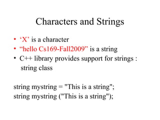 Characters and Strings
• ‘X’ is a character
• “hello Cs169-Fall2009” is a string
• C++ library provides support for strings :
string class
string mystring = "This is a string";
string mystring ("This is a string");
 