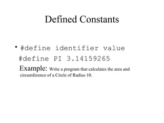 Defined Constants
• #define identifier value
#define PI 3.14159265
Example: Write a program that calculates the area and
circumference of a Circle of Radius 10.
 