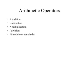 Arithmetic Operators
• + addition
• - subraction
• * multiplication
• / division
• % modulo or remainder
 