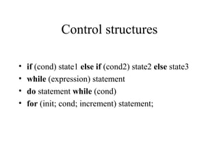 Control structures
• if (cond) state1 else if (cond2) state2 else state3
• while (expression) statement
• do statement while (cond)
• for (init; cond; increment) statement;
 