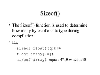Sizeof()
• The Sizeof() function is used to determine
how many bytes of a data type during
compilation.
• Ex:
sizeof(float) equals 4
float array[10];
sizeof(array) equals 4*10 which is40
 
