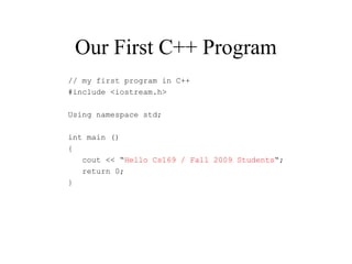 Our First C++ Program
// my first program in C++
#include <iostream.h>
Using namespace std;
int main ()
{
cout << “Hello Cs169 / Fall 2009 Students“;
return 0;
}
 