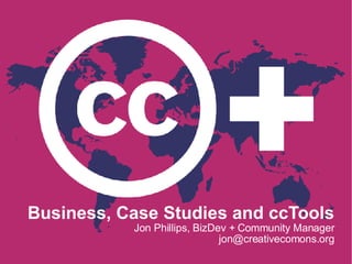 Business, Case Studies and ccTools Jon Phillips, BizDev + Community Manager jon@creativecomons.org 