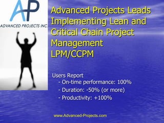 Advanced Projects Leads Implementing Lean andCritical Chain ProjectManagementLPM/CCPM Users Report- On-time performance: 100% 	- Duration: -50% (or more) 	- Productivity: +100% www.Advanced-Projects.com 