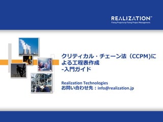 クリティカル・チェーン法（CCPM)に
よる工程表作成
-入門ガイド

Realization Technologies
お問い合わせ先：info@realization.jp
 