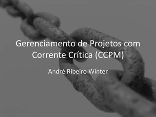 Gerenciamento de Projetos com 
Corrente Crítica (CCPM) 
André Ribeiro Winter 
 