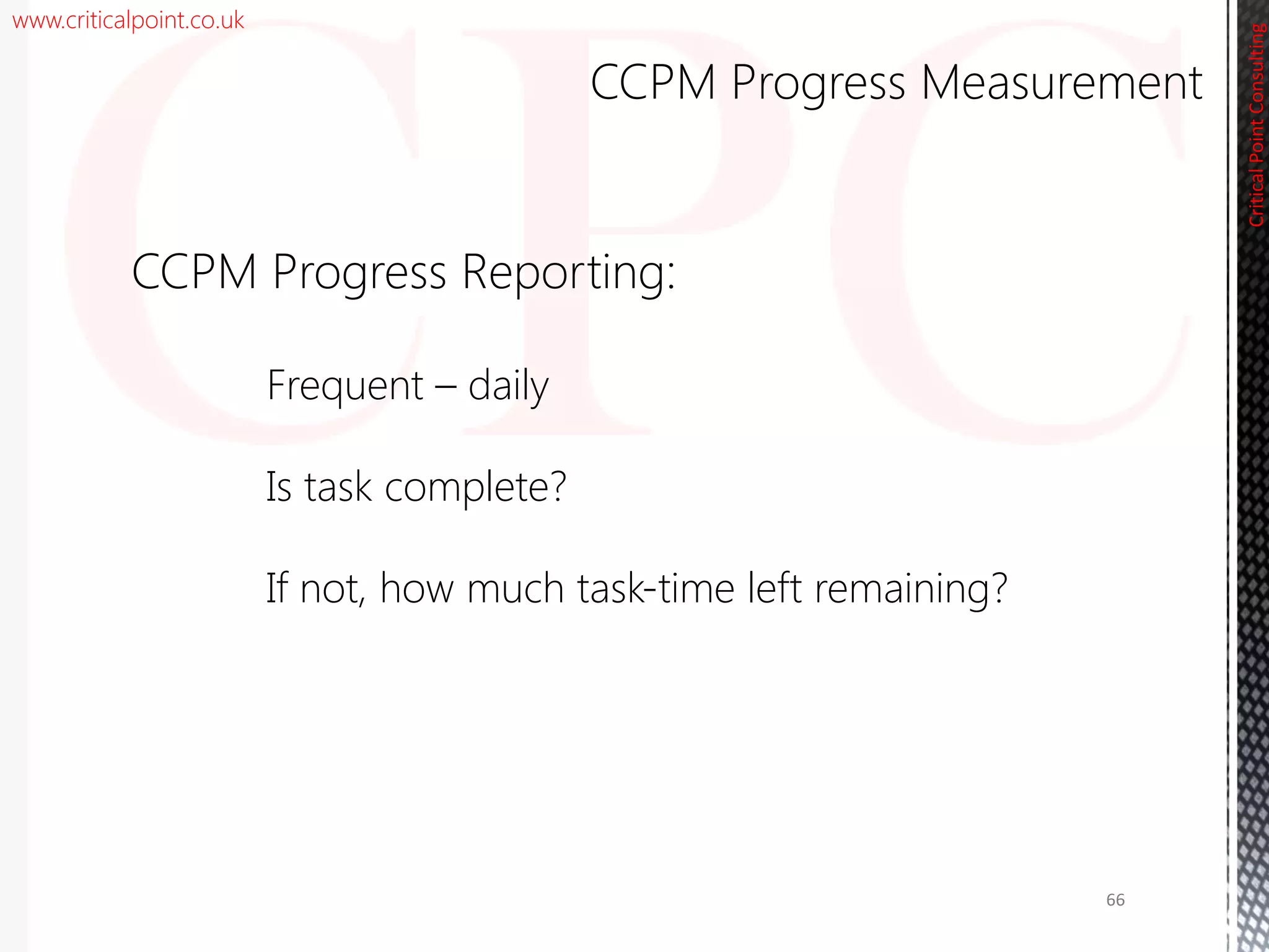 www.criticalpoint.co.uk
CriticalPointConsulting
CCPM Progress Reporting:
Frequent – daily
Is task complete?
If not, how much task-time left remaining?
66
CCPM Progress Measurement
 