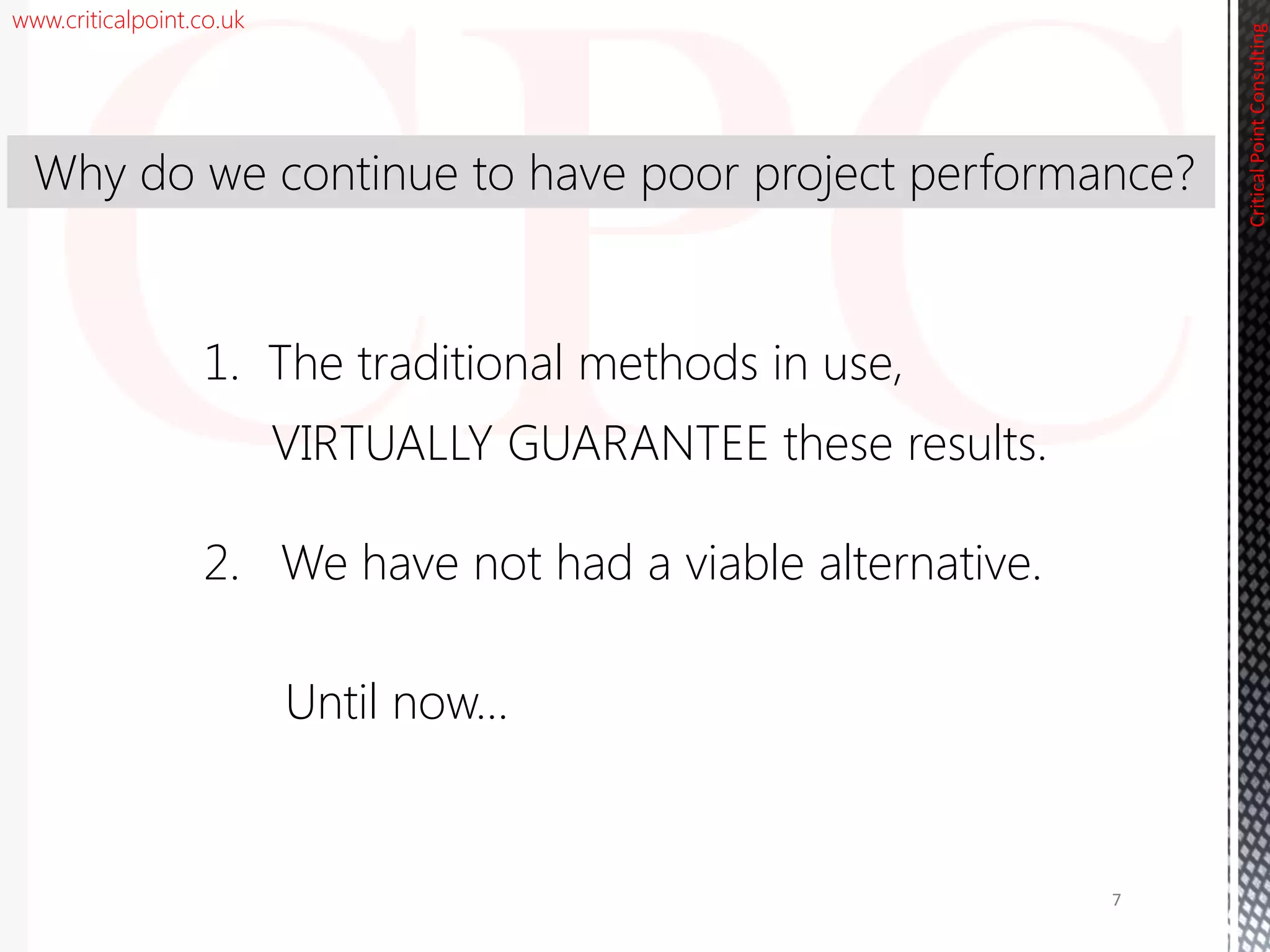 www.criticalpoint.co.uk
CriticalPointConsulting
1. The traditional methods in use,
VIRTUALLY GUARANTEE these results.
Why do we continue to have poor project performance?
7
2. We have not had a viable alternative.
Until now…
 
