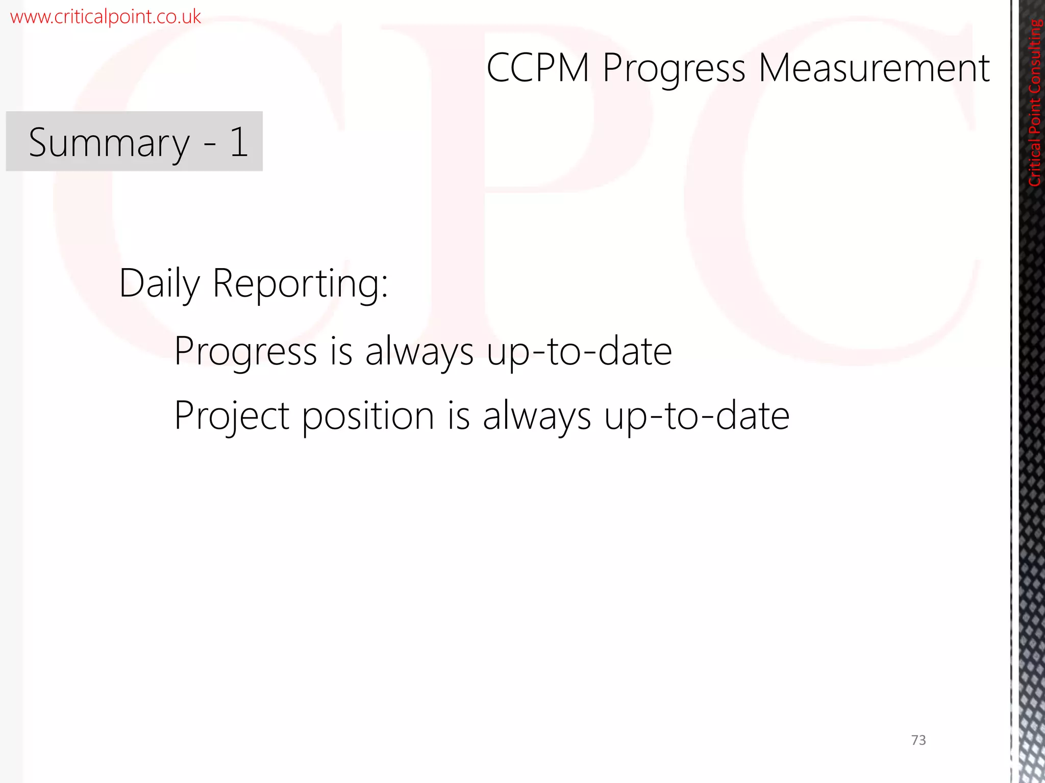 www.criticalpoint.co.uk
CriticalPointConsulting
Daily Reporting:
Progress is always up-to-date
Project position is always up-to-date
Summary - 1
CCPM Progress Measurement
73
 