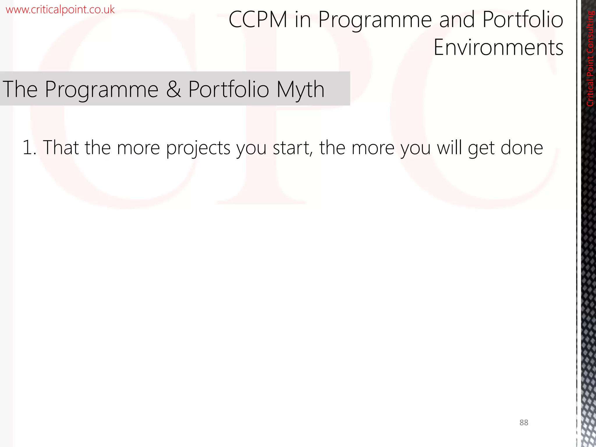 www.criticalpoint.co.uk
CriticalPointConsulting
The Programme & Portfolio Myth
1. That the more projects you start, the more you will get done
88
CCPM in Programme and Portfolio
Environments
 
