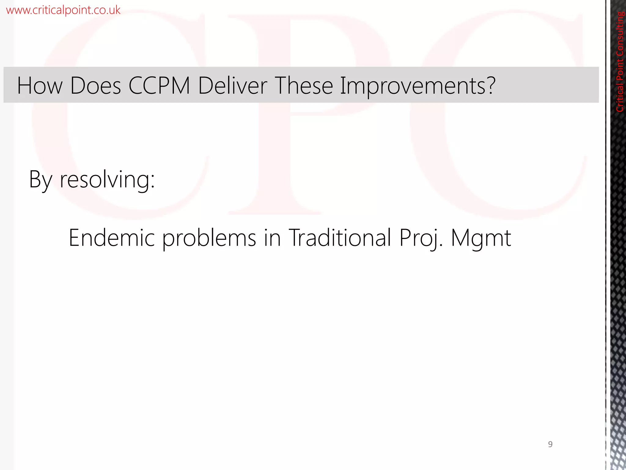 www.criticalpoint.co.uk
CriticalPointConsulting
9
By resolving:
Endemic problems in Traditional Proj. Mgmt
How Does CCPM Deliver These Improvements?
 