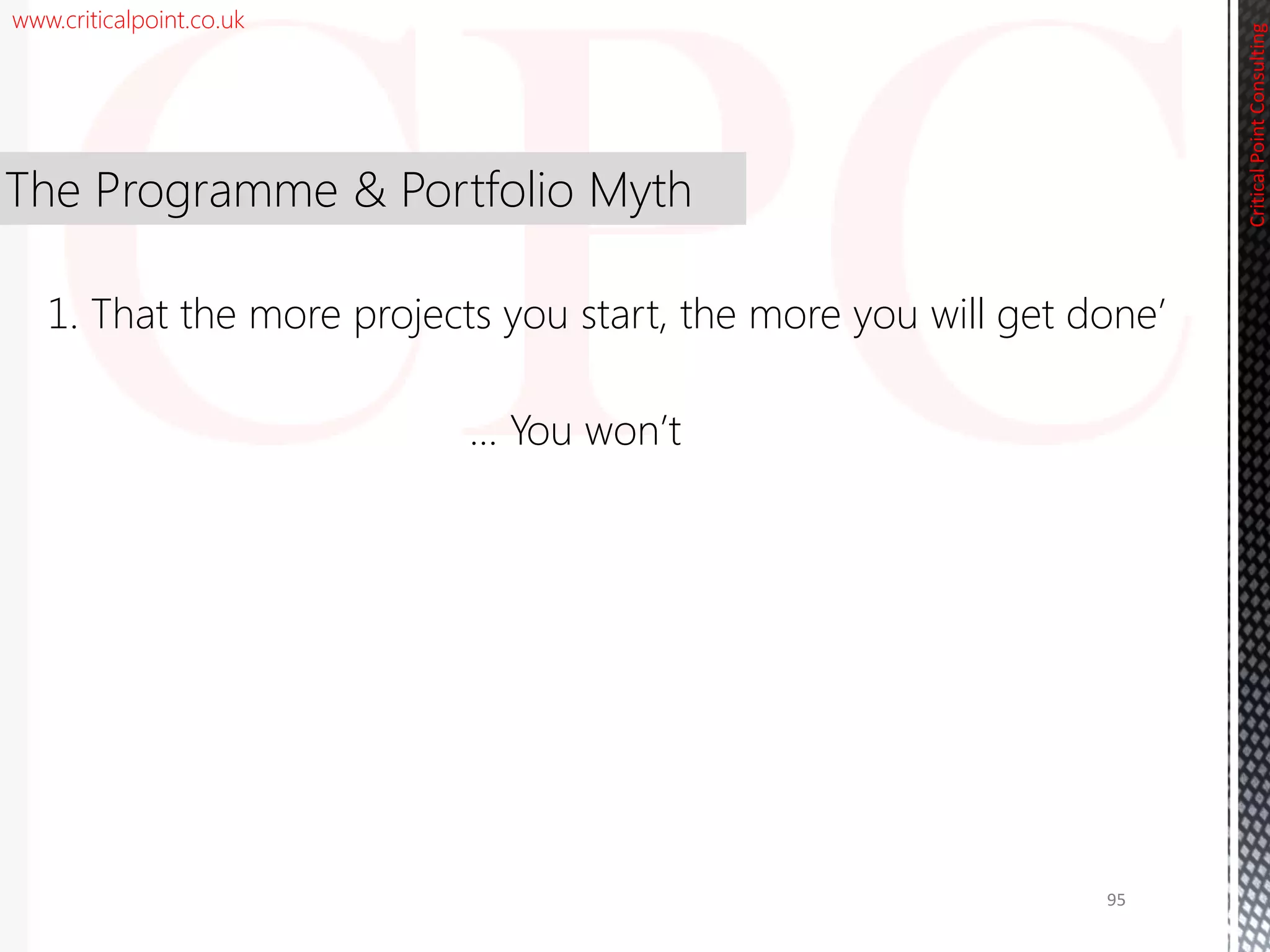 www.criticalpoint.co.uk
CriticalPointConsulting
The Programme & Portfolio Myth
1. That the more projects you start, the more you will get done’
… You won’t
95
 