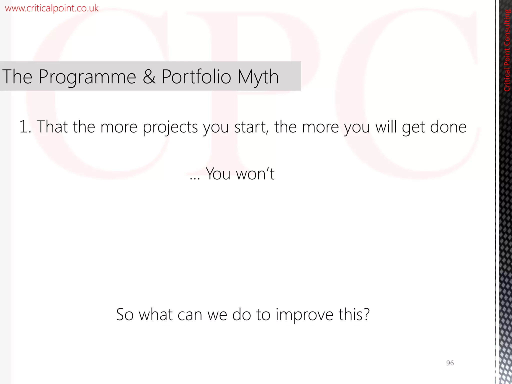 www.criticalpoint.co.uk
CriticalPointConsulting
The Programme & Portfolio Myth
So what can we do to improve this?
1. That the more projects you start, the more you will get done
96
… You won’t
 