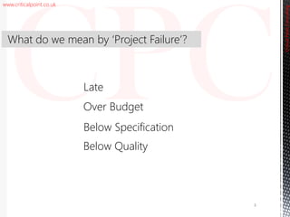 www.criticalpoint.co.uk
CriticalPointConsulting
Late
What do we mean by ‘Project Failure’?
3
Over Budget
Below Specification
Below Quality
 