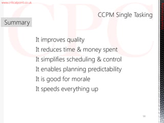 www.criticalpoint.co.uk
CriticalPointConsulting
It improves quality
It reduces time & money spent
It simplifies scheduling & control
It enables planning predictability
It is good for morale
It speeds everything up
Summary
CCPM Single Tasking
59
 