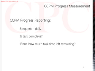 www.criticalpoint.co.uk
CriticalPointConsulting
CCPM Progress Reporting:
Frequent – daily
Is task complete?
If not, how much task-time left remaining?
66
CCPM Progress Measurement
 
