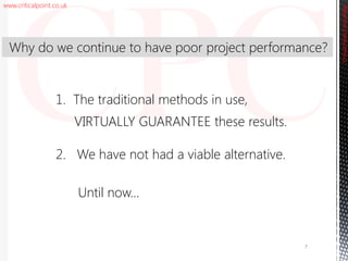www.criticalpoint.co.uk
CriticalPointConsulting
1. The traditional methods in use,
VIRTUALLY GUARANTEE these results.
Why do we continue to have poor project performance?
7
2. We have not had a viable alternative.
Until now…
 