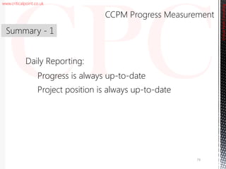 www.criticalpoint.co.uk
CriticalPointConsulting
Daily Reporting:
Progress is always up-to-date
Project position is always up-to-date
Summary - 1
CCPM Progress Measurement
73
 