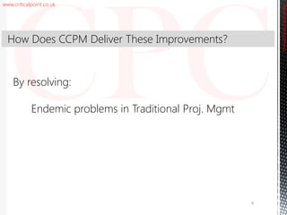 www.criticalpoint.co.uk
CriticalPointConsulting
9
By resolving:
Endemic problems in Traditional Proj. Mgmt
How Does CCPM Deliver These Improvements?
 