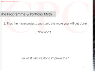 www.criticalpoint.co.uk
CriticalPointConsulting
The Programme & Portfolio Myth
So what can we do to improve this?
1. That the more projects you start, the more you will get done
96
… You won’t
 
