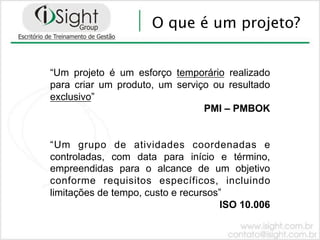 O que é um projeto?


“Um projeto é um esforço temporário realizado
para criar um produto, um serviço ou resultado
exclusivo”
                                PMI – PMBOK


“Um grupo de atividades coordenadas e
controladas, com data para início e término,
empreendidas para o alcance de um objetivo
conforme requisitos específicos, incluindo
limitações de tempo, custo e recursos”
                                     ISO 10.006
 