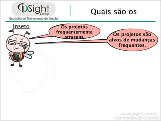 Quais são os
Inseto     Os projetos
         frequentemente
                            Os projetos são
             atrasam.
                          alvos de mudanças
                              frequentes.
 
