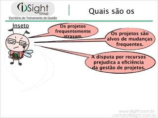 Quais são os
Inseto     Os projetos
         frequentemente
                                  Os projetos são
             atrasam.
                                alvos de mudanças
                                    frequentes.

                          A disputa por recursos
                           prejudica a eﬁciência
                          da gestão de projetos.
 