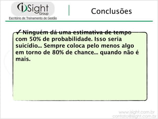 Conclusões

✓ Ninguém dá uma estimativa de tempo
com 50% de probabilidade. Isso seria
suicídio... Sempre coloca pelo menos algo
em torno de 80% de chance... quando não é
mais.
 