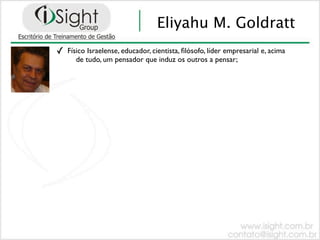 Eliyahu M. Goldratt
✓   Físico Israelense, educador, cientista, ﬁlósofo, líder empresarial e, acima
       de tudo, um pensador que induz os outros a pensar;
 