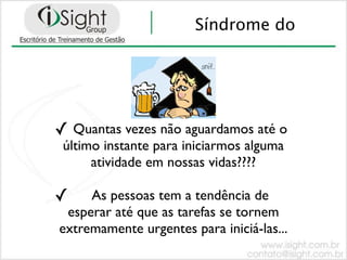 Síndrome do




✓ Quantas vezes não aguardamos até o
 último instante para iniciarmos alguma
      atividade em nossas vidas????

✓    As pessoas tem a tendência de
 esperar até que as tarefas se tornem
extremamente urgentes para iniciá-las...
 