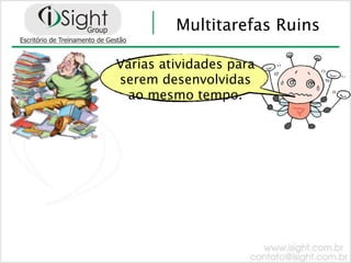 Multitarefas Ruins

Várias atividades para
serem desenvolvidas
 ao mesmo tempo.
 