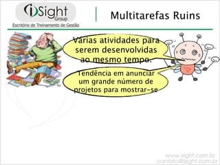 Multitarefas Ruins

Várias atividades para
serem desenvolvidas
 ao mesmo tempo.
 Tendência em anunciar
 um grande número de
projetos para mostrar-se
 