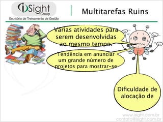 Multitarefas Ruins

Várias atividades para
serem desenvolvidas
 ao mesmo tempo.
 Tendência em anunciar
 um grande número de
projetos para mostrar-se



                           Diﬁculdade de
                            alocação de
 