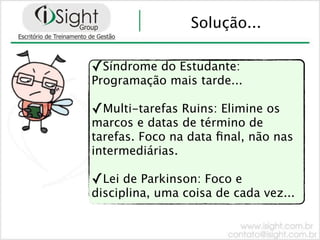 Solução...

✓Síndrome do Estudante:
Programação mais tarde...

✓Multi-tarefas Ruins: Elimine os
marcos e datas de término de
tarefas. Foco na data ﬁnal, não nas
intermediárias.

✓Lei de Parkinson: Foco e
disciplina, uma coisa de cada vez...
 