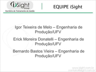 EQUIPE iSight



 Igor Teixeira de Melo – Engenharia de
             Produção/UFV
Erick Moreira Donatelli – Engenharia de
            Produção/UFV
Bernardo Bastos Vieira – Engenharia de
           Produção/UFV
 
