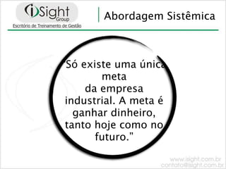 Abordagem Sistêmica



“Só existe uma única
        meta
     da empresa
 industrial. A meta é
   ganhar dinheiro,
 tanto hoje como no
       futuro.”
 