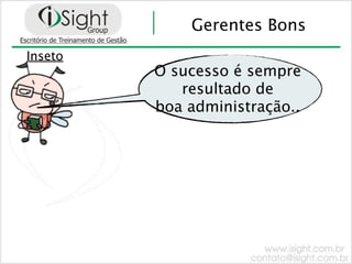 Gerentes Bons
Inseto
         O sucesso é sempre
            resultado de
         boa administração..
 